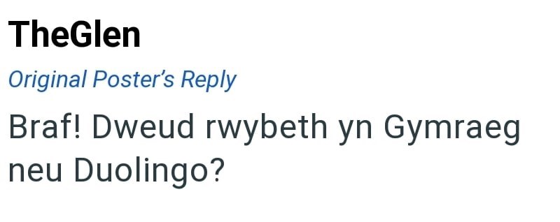 TheGlen Original Poster's Reply Braf! Dweud rwybeth yn Gymraeg neu Duolingo?
