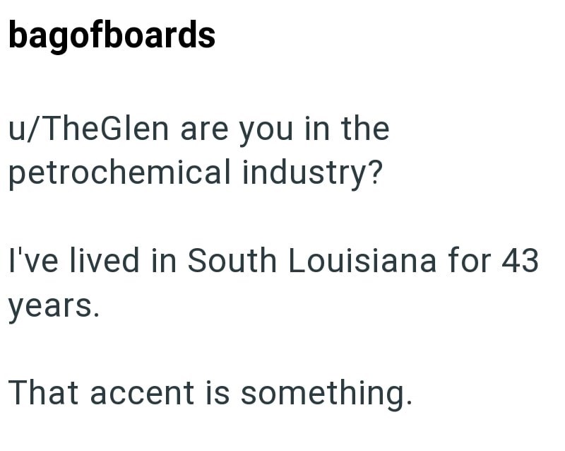 bagofboards u/TheGlen are you in the petrochemical industry? I've lived in South Louisiana for 43 years. That accent is something.