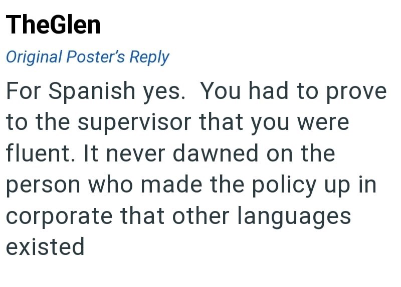 TheGlen Original Poster's Reply For Spanish yes. You had to prove to the supervisor that you were fluent. It never dawned on the person who made the policy up in corporate that other languages existed