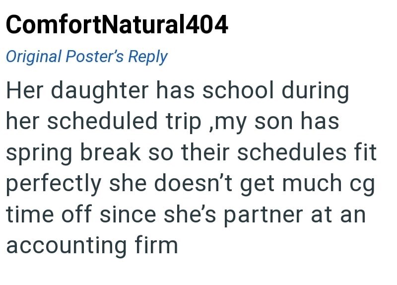 ComfortNatural404 Original Poster's Reply Her daughter has school during her scheduled trip,my son has spring break so their schedules fit perfectly she doesn't get much cg time off since she's partner at an accounting firm