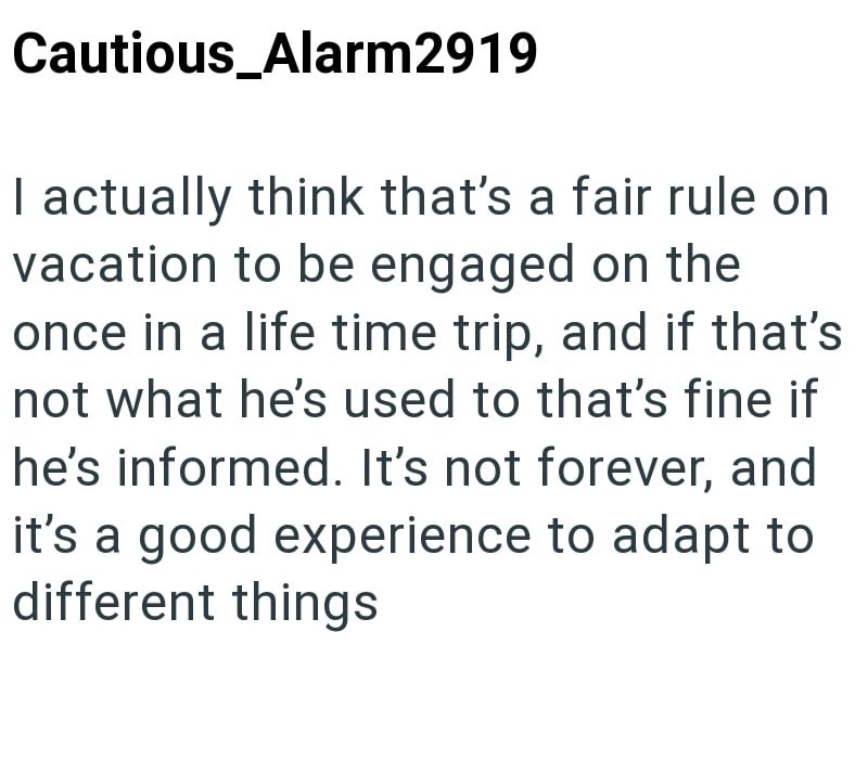 Cautious_Alarm2919 I actually think that's a fair rule on vacation to be engaged on the once in a life time trip, and if that's not what he's used to that's fine if he's informed. It's not forever, and it's a good experience to adapt to different things