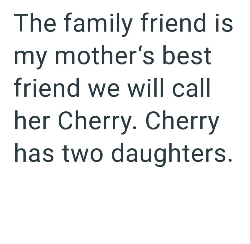 The family friend is my mother's best friend we will call her Cherry. Cherry has two daughters.