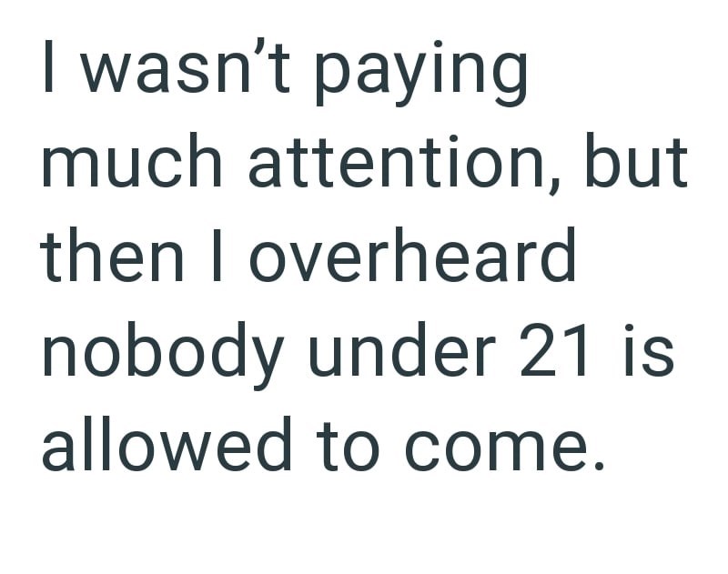 I wasn't paying much attention, but then I overheard nobody under 21 is allowed to come.