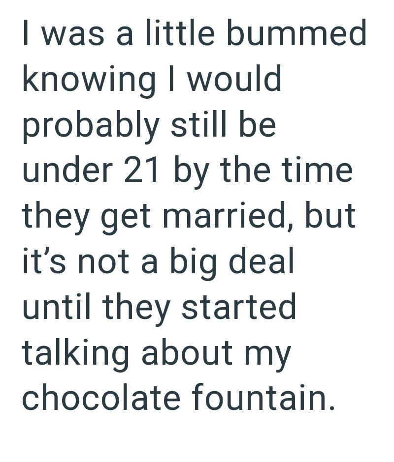 I was a little bummed knowing I would probably still be under 21 by the time they get married, but it's not a big deal until they started talking about my chocolate fountain.