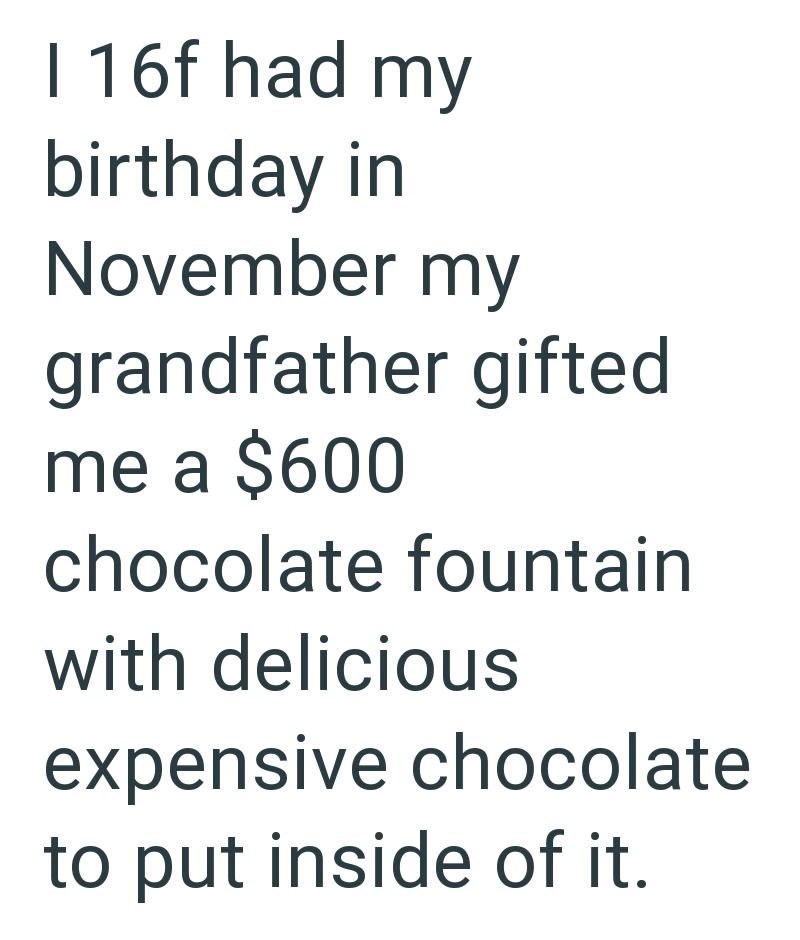 I 16f had my birthday in November my grandfather gifted me a $600 chocolate fountain with delicious expensive chocolate to put inside of it.