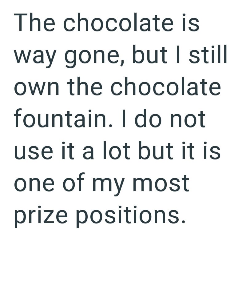 The chocolate is way gone, but I still own the chocolate fountain. I do not use it a lot but it is one of my most prize positions.