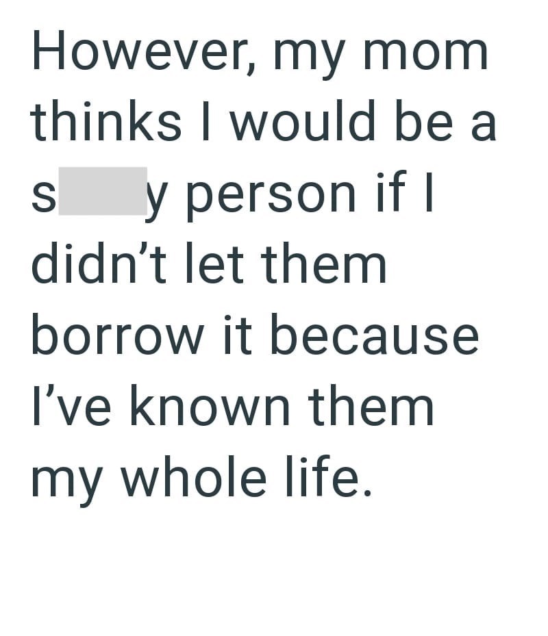 However, my mom thinks I would be a S y person if I didn't let them borrow it because I've known them my whole life.