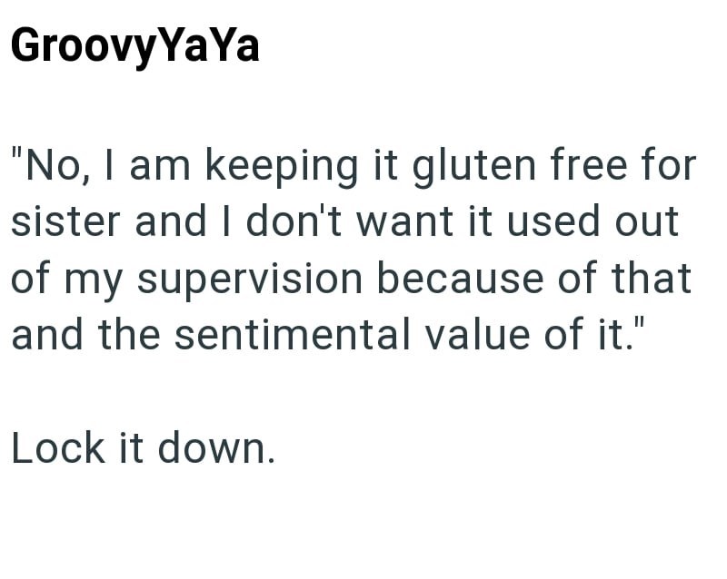 Groovy YaYa "No, I am keeping it gluten free for sister and I don't want it used out of my supervision because of that and the sentimental value of it." Lock it down.
