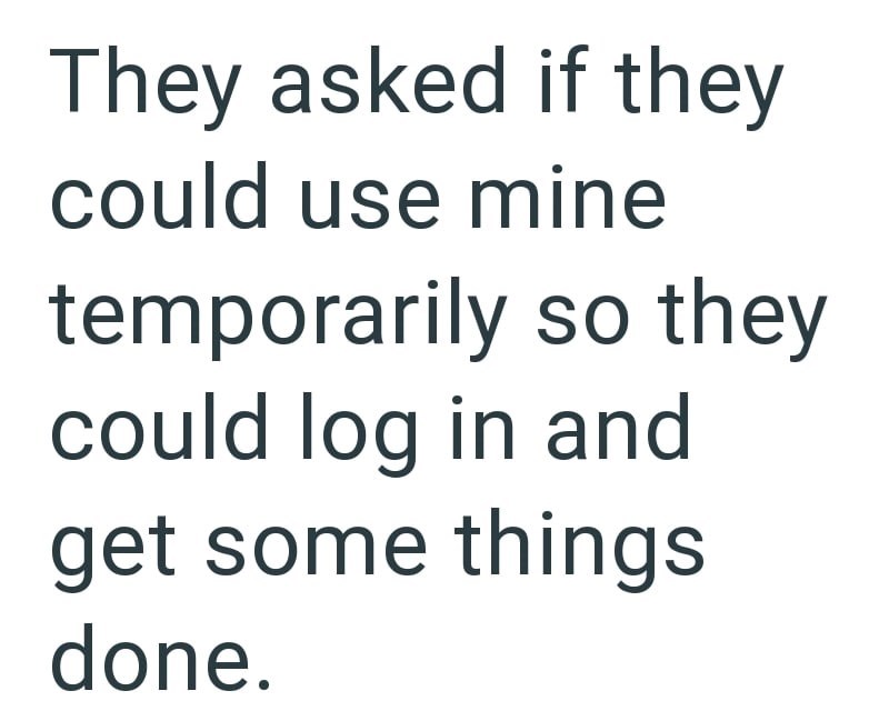 They asked if they could use mine temporarily so they could log in and get some things done.