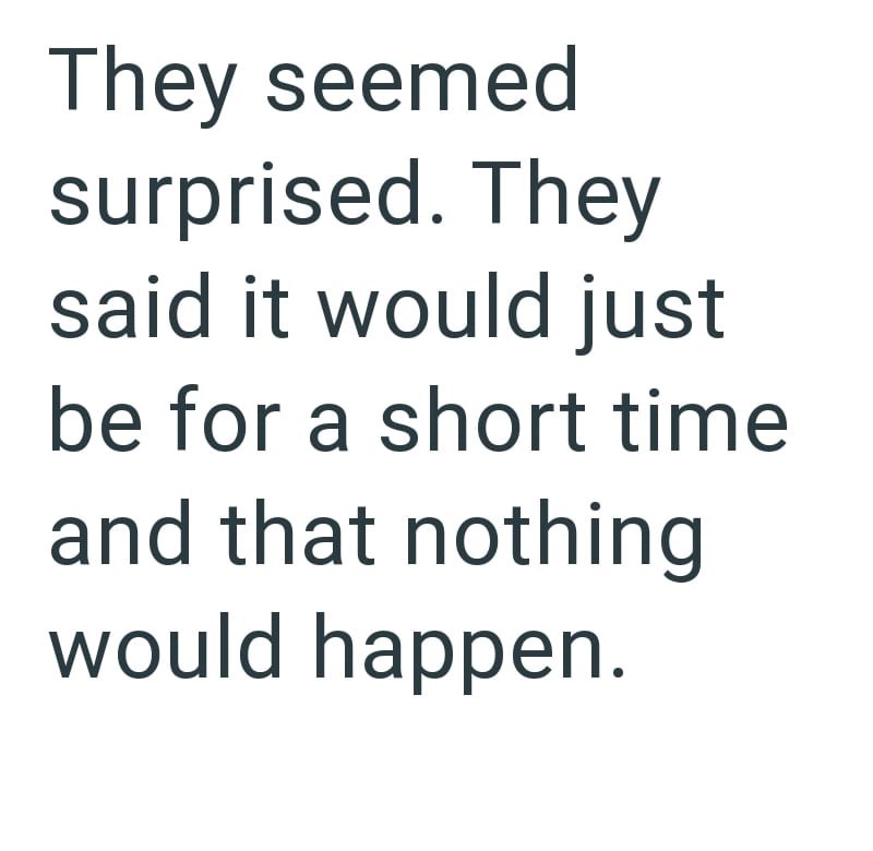 They seemed surprised. They said it would just be for a short time and that nothing would happen.