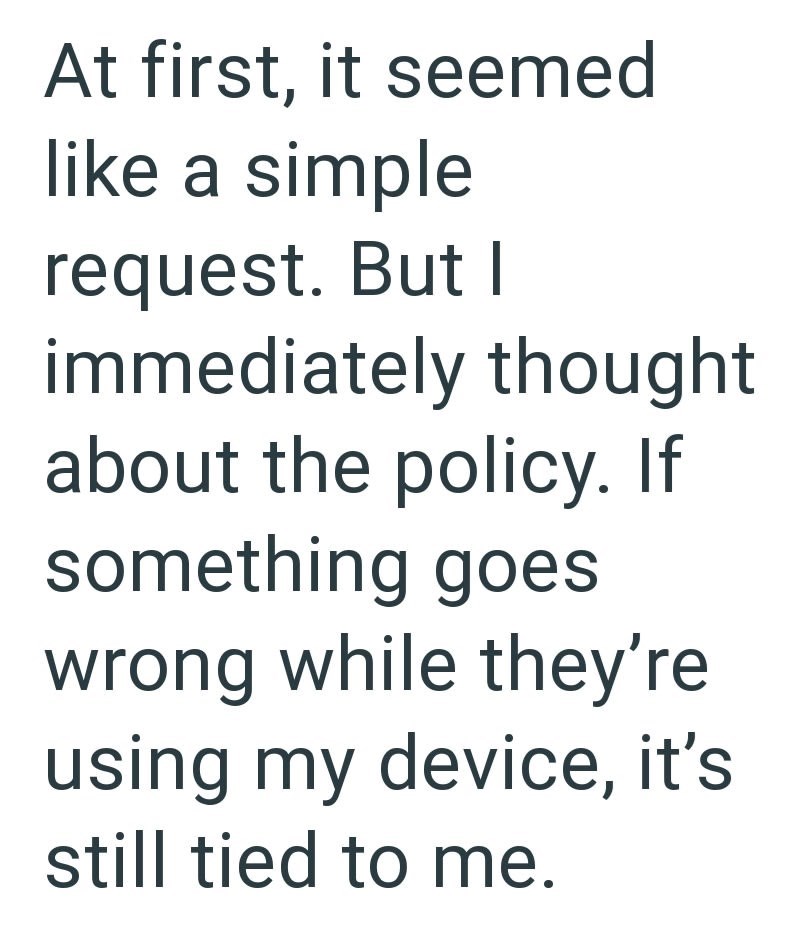 At first, it seemed like a simple request. But I immediately thought about the policy. If something goes wrong while they're using my device, it's still tied to me.