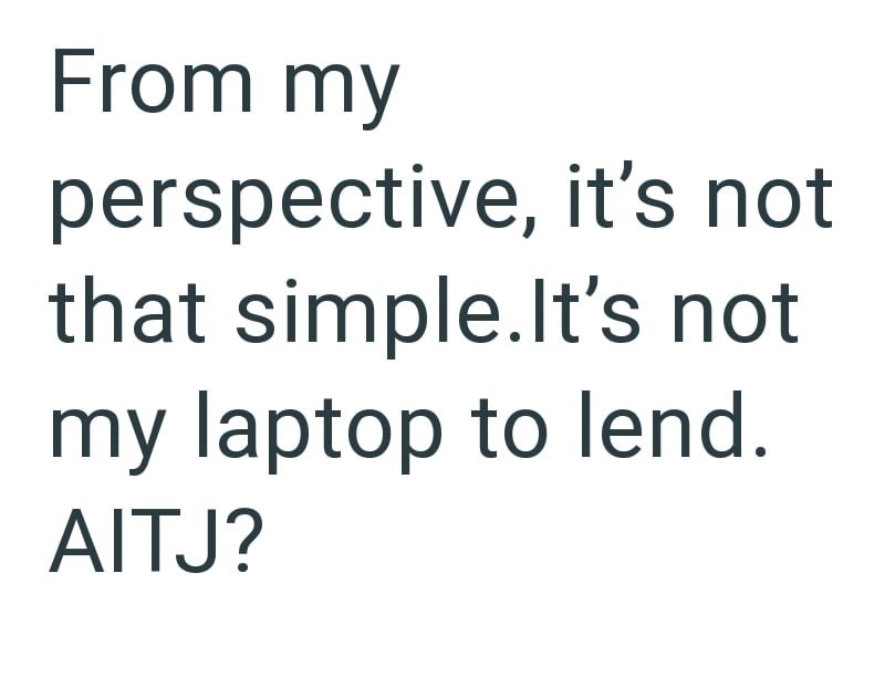 From my perspective, it's not that simple.It's not my laptop to lend. AITJ?