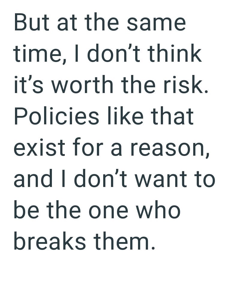 But at the same time, I don't think it's worth the risk. Policies like that exist for a reason, and I don't want to be the one who breaks them.