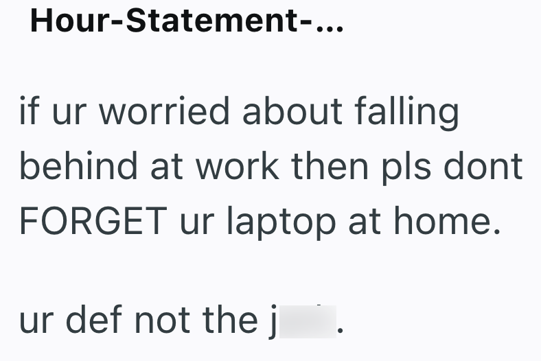 Hour-Statement-... if ur worried about falling behind at work then pls dont FORGET ur laptop at home. ur def not the j