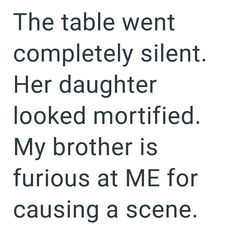 The table went completely silent. Her daughter looked mortified. My brother is furious at ME for causing a scene.