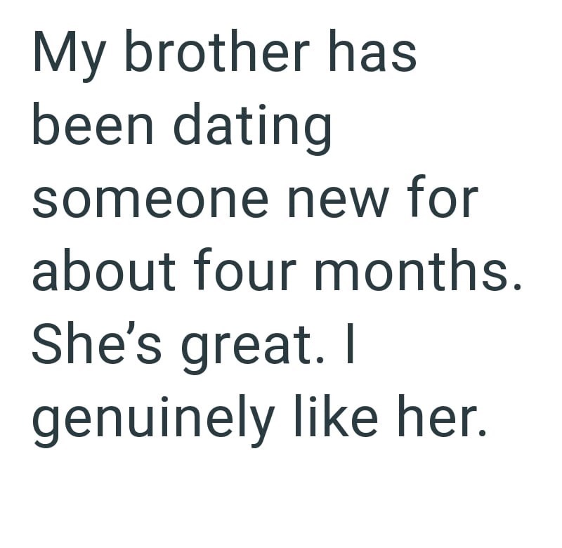 My brother has been dating someone new for about four months. She's great. I genuinely like her.