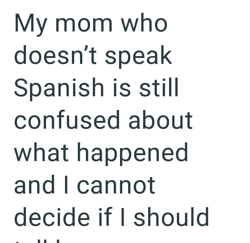My mom who doesn't speak Spanish is still confused about what happened and I cannot decide if I should