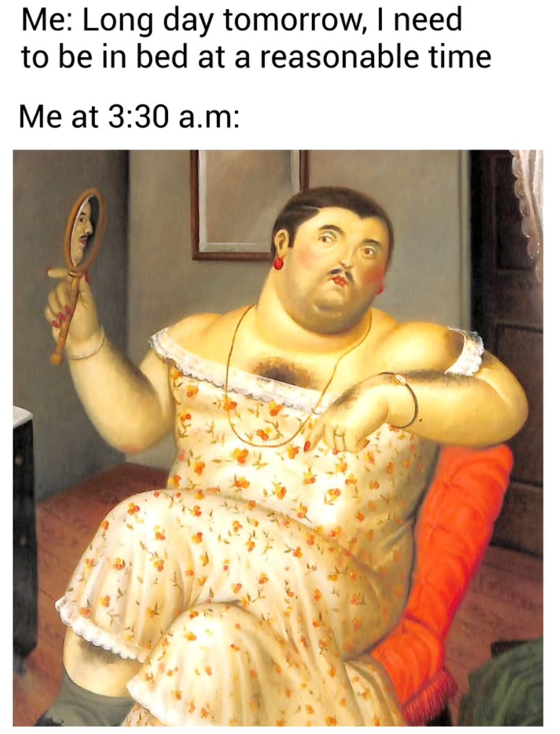 Me: Long day tomorrow, I need to be in bed at a reasonable time Me at 3:30 a.m: