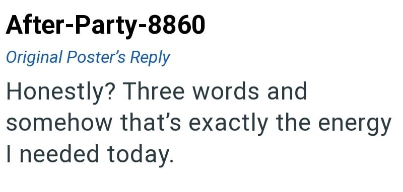After-Party-8860 Original Poster's Reply Honestly? Three words and somehow that's exactly the energy I needed today.