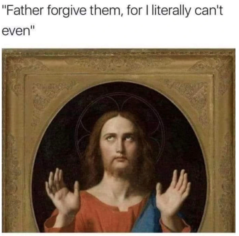 "Father forgive them, for I literally can't even"