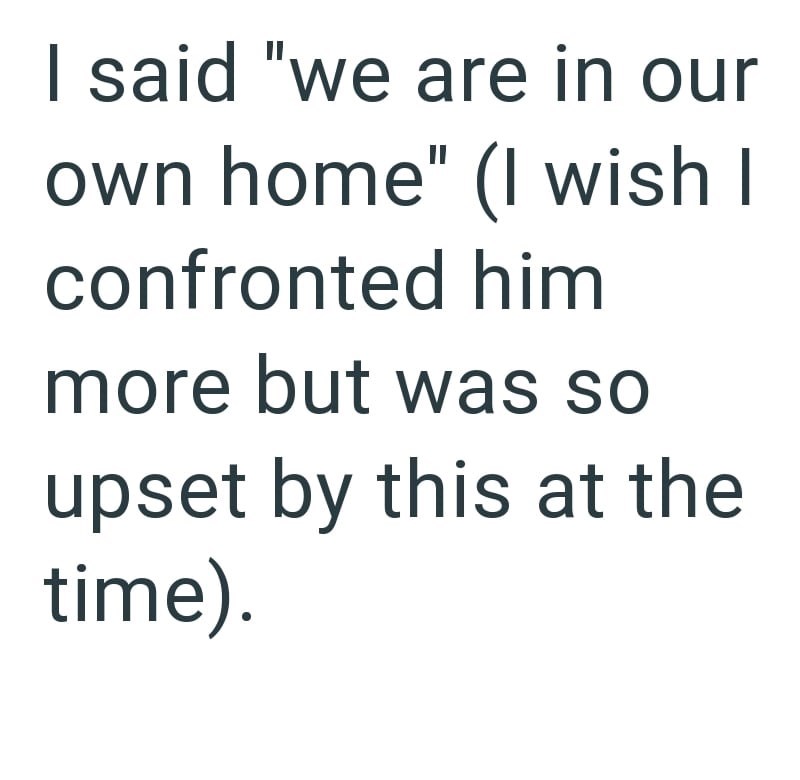 I said "we are in our own home" (I wish I confronted him more but was so upset by this at the time).
