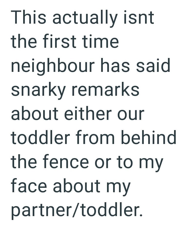This actually isnt the first time neighbour has said. snarky remarks about either our toddler from behind the fence or to my face about my partner/toddler.