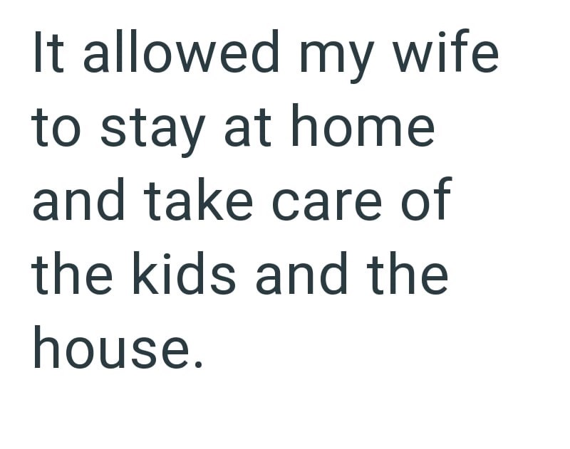 It allowed my wife to stay at home and take care of the kids and the house.