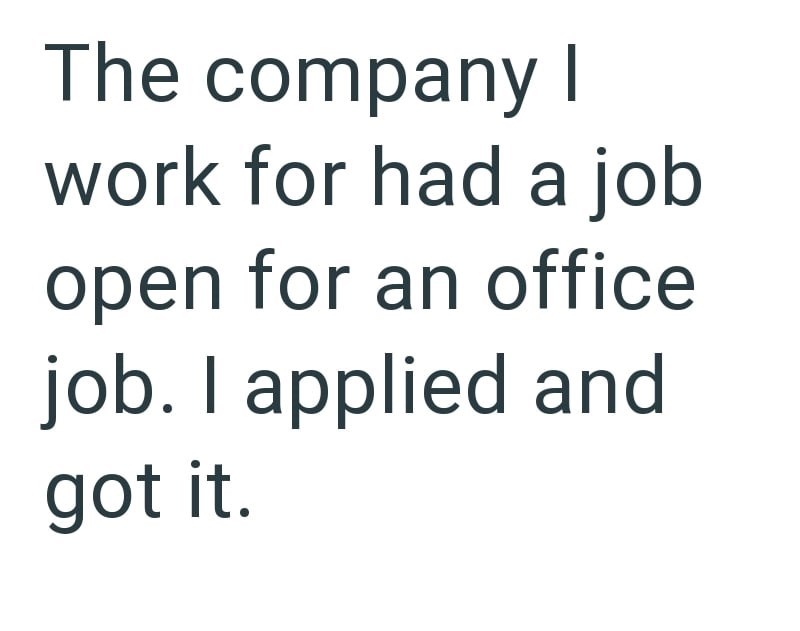 The company I work for had a job open for an office job. I applied and got it.