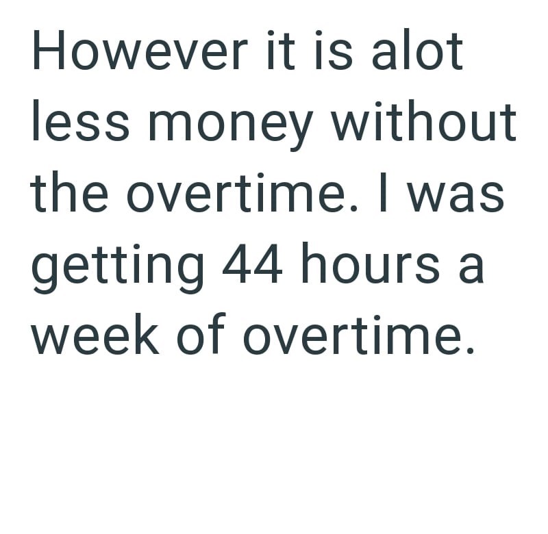 However it is alot less money without the overtime. I was getting 44 hours a week of overtime.