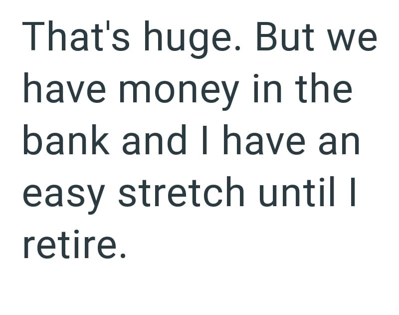 That's huge. But we have money in the bank and I have an easy stretch until I retire.