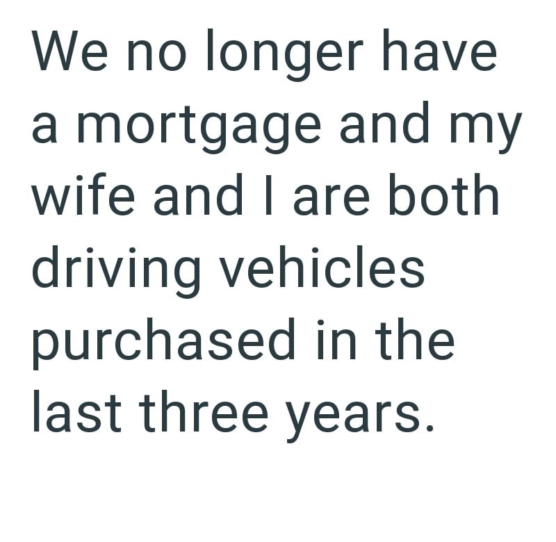 We no longer have a mortgage and my wife and I are both driving vehicles purchased in the last three years.