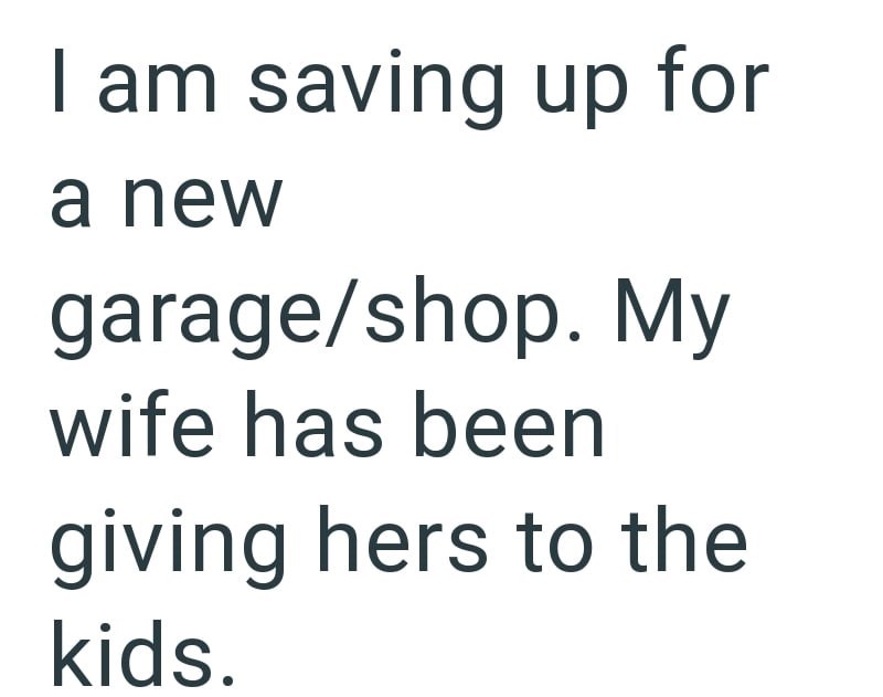 I am saving up for a new garage/shop. My wife has been giving hers to the kids.