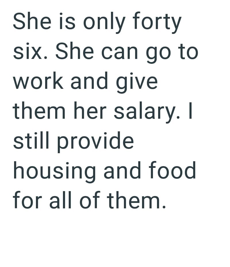 She is only forty six. She can go to work and give them her salary. I still provide housing and food for all of them.