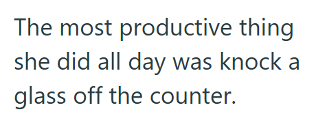 The most productive thing she did all day was knock a glass off the counter.