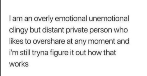 I am an overly emotional unemotional clingy but distant private person who likes to overshare at any moment and i'm still tryna figure it out how that works