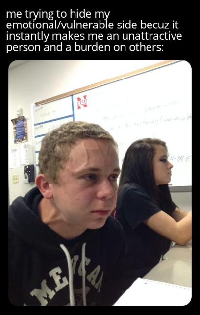 me trying to hide my emotional/vulnerable side becuz it instantly makes me an unattractive person and a burden on others: - TEAKS ME A 4-34 €
