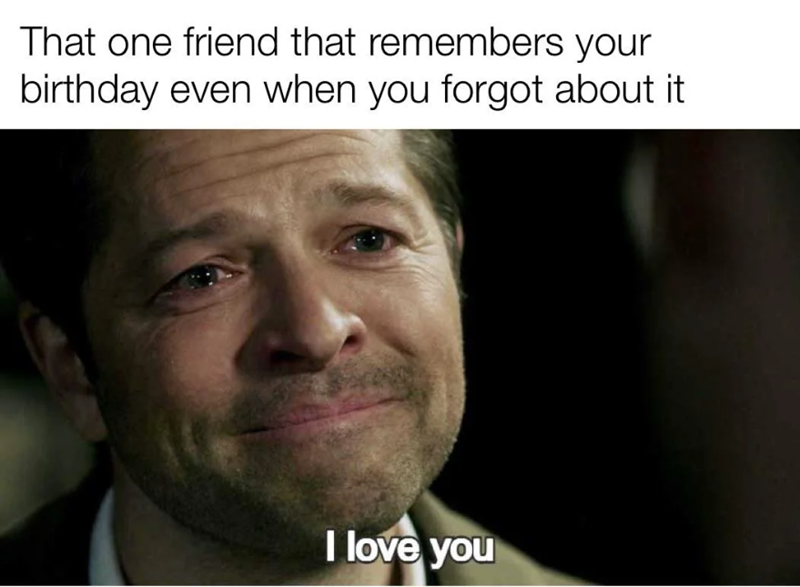 That one friend that remembers your birthday even when you forgot about it I love you