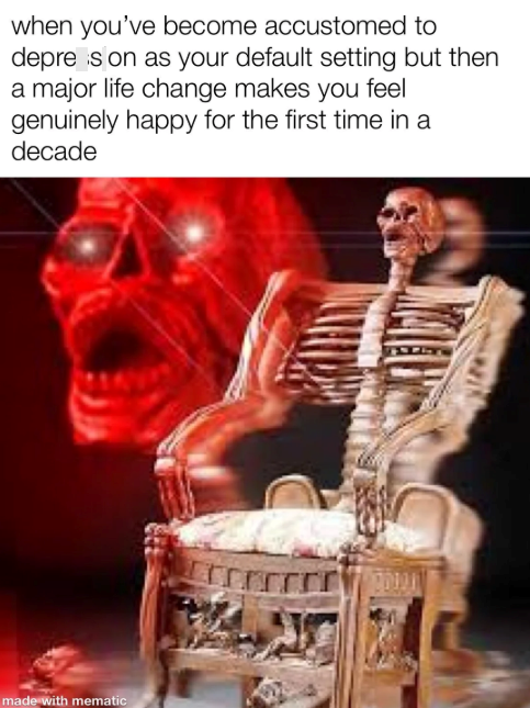 when you've become accustomed to depre is on as your default setting but then a major life change makes you feel genuinely happy for the first time in a decade made with mematic 20191