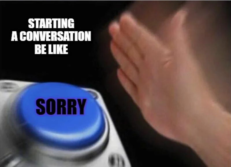 STARTING A CONVERSATION BE LIKE SORRY