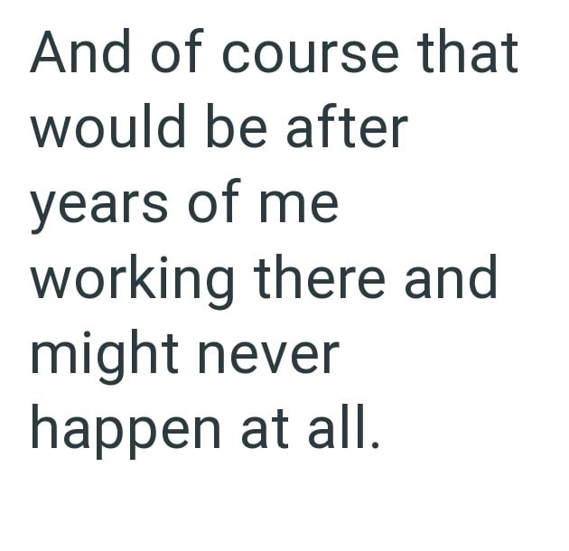 And of course that would be after years of me working there and might never happen at all.