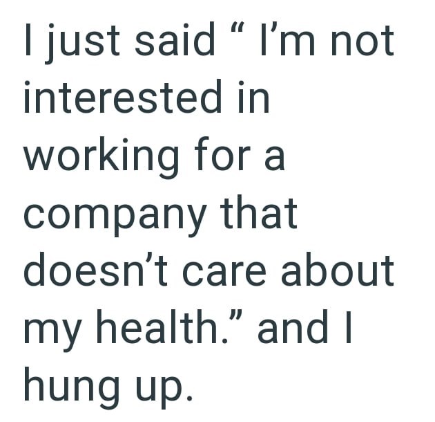 I just said "I'm not interested in working for a company that doesn't care about my health." and I hung up.