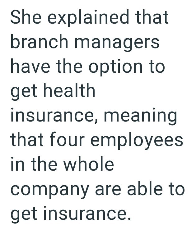 She explained that branch managers have the option to get health insurance, meaning that four employees in the whole company are able to get insurance.