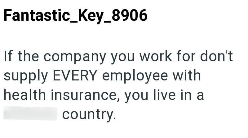 Fantastic_Key_8906 If the company you work for don't supply EVERY employee with health insurance, you live in a country.