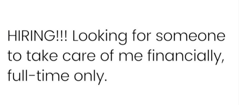 HIRING!!! Looking for someone to take care of me financially, full-time only.