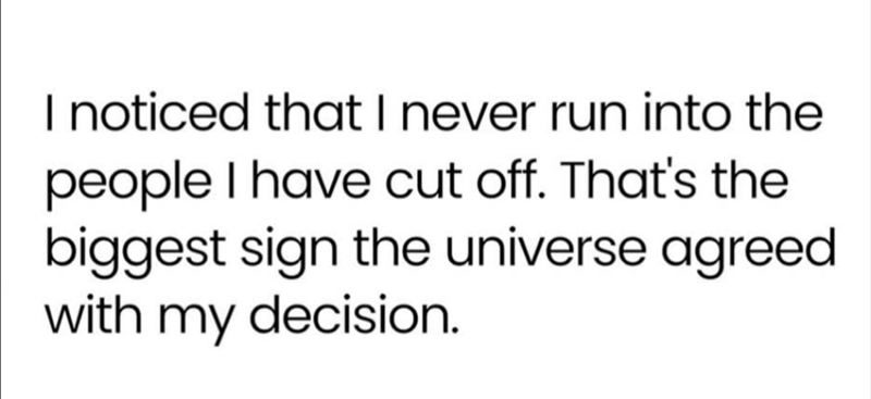 I noticed that I never run into the people I have cut off. That's the biggest sign the universe agreed with my decision.
