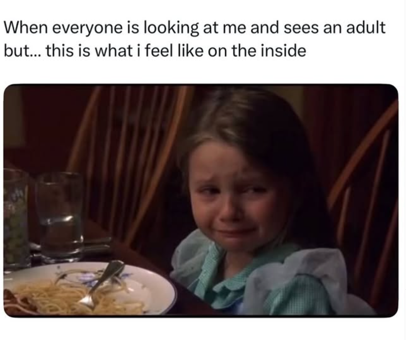 When everyone is looking at me and sees an adult but... this is what i feel like on the inside