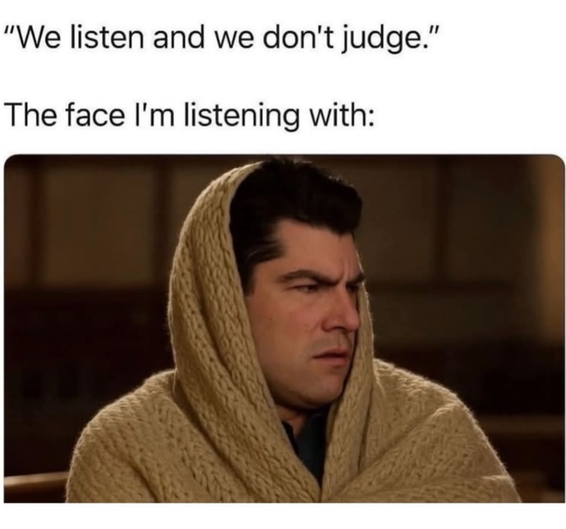 "We listen and we don't judge." The face I'm listening with: