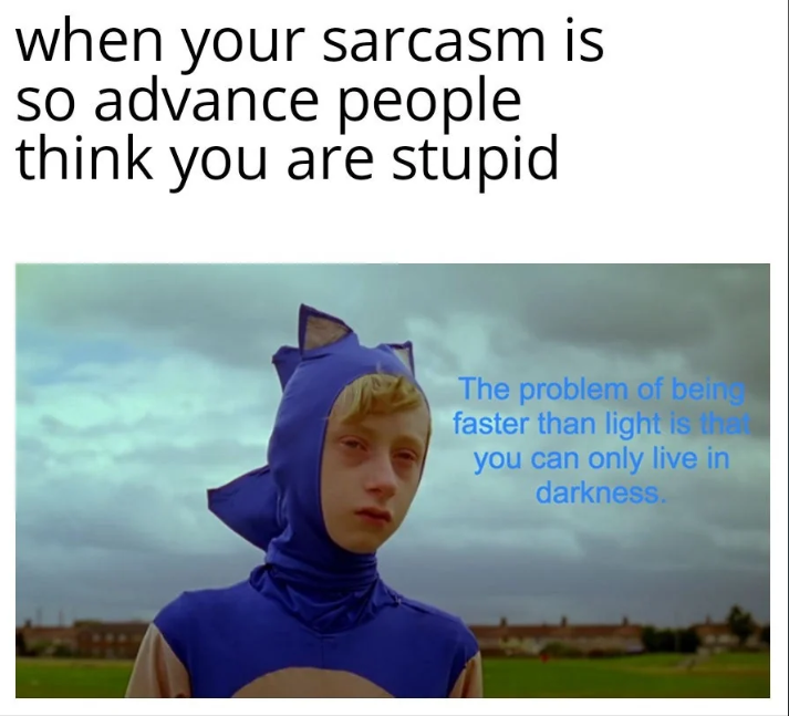 when your sarcasm is so advance people think you are stupid The problem of being faster than light is that you can only live in darkness.