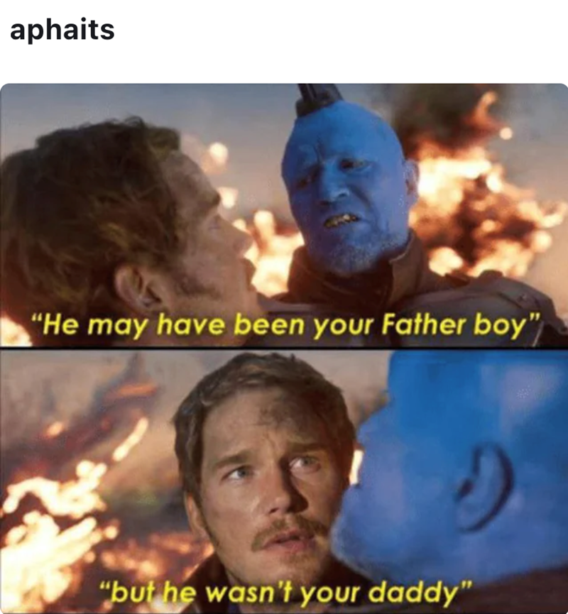 aphaits "He may have been your Father boy" "but he wasn't your daddy"