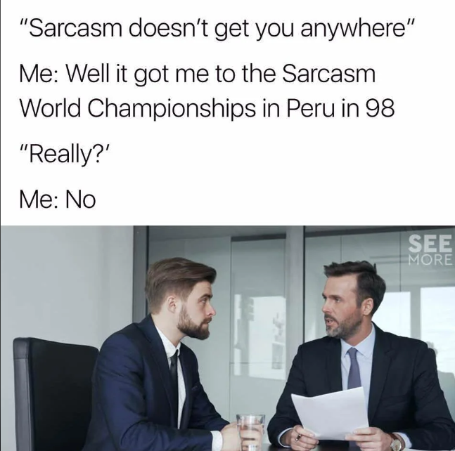 "Sarcasm doesn't get you anywhere" Me: Well it got me to the Sarcasm World Championships in Peru in 98 "Really?" Me: No SEE MORE